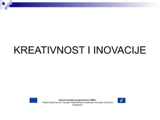 KREATIVNOST I INOVACIJE Virtual incubator programme for SME's Project funded by EU. A project implemented by Business Innovation Center ltd Kragujevac 