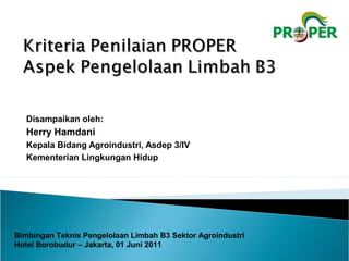 Disampaikan oleh:
Herry Hamdani
Kepala Bidang Agroindustri, Asdep 3/IV
Kementerian Lingkungan Hidup
Bimbingan Teknis Pengelolaan Limbah B3 Sektor Agroindustri
Hotel Borobudur – Jakarta, 01 Juni 2011
 