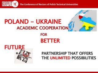 The Conference of Rectors of Polish Technical Universities
FIELDS OF STUDYPOLAND - UKRAINE
ACADEMIC COOPERATION
FOR
BETTER
FUTURE
PARTNERSHIP THAT OFFERS
THE UNLIMITED POSSIBILITIES
 