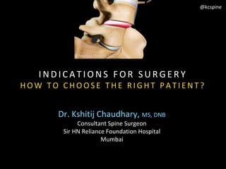 Dr. Kshitij Chaudhary, MS, DNB
Consultant Spine Surgeon
Sir HN Reliance Foundation Hospital
Mumbai
@kcspine
I N D I C A T I O N S F O R S U R G E R Y
H O W T O C H O O S E T H E R I G H T P A T I E N T ?
 