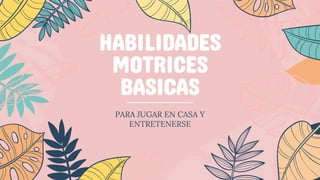 HABILIDADES
MOTRICES
BASICAS
PARA JUGAR EN CASA Y
ENTRETENERSE
 