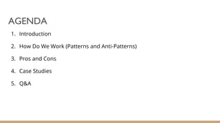 AGENDA
1. Introduction
2. How Do We Work (Patterns and Anti-Patterns)
3. Pros and Cons
4. Case Studies
5. Q&A
 