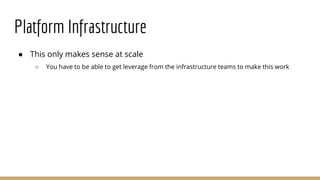 Platform Infrastructure
● This only makes sense at scale
○ You have to be able to get leverage from the infrastructure teams to make this work
 