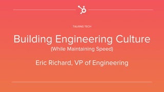 TALKING TECH
Building Engineering Culture
(While Maintaining Speed)
Eric Richard, VP of Engineering
 