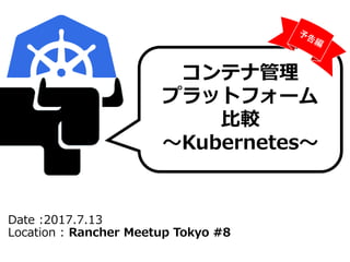 Date :2017.7.13
Location : Rancher Meetup Tokyo #8
コンテナ管理
プラットフォーム
比較
～Kubernetes～
 