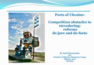 Ports of Ukraine: Competition obstacles in  stevedoring:  reforms  de-jure and de-facto By Andrii Kuzmenko, for  Practice of Marine Business: Cargo  Odessa, 2011 Ukraine 