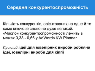 Середня конкурентоспроможність
Кількість конкурентів, орієнтованих на одне й те
саме ключове слово не дуже великий.
«Число» конкурентоспроможності лежить в
межах 0,33 - 0,66 у AdWords KW Planner.
Приклад: ідеї для ювелірних вироби роблячи
ідеї, ювелірні вироби для хіппі
 
