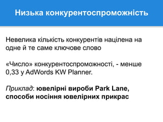 Низька конкурентоспроможність
Невелика кількість конкурентів націлена на
одне й те саме ключове слово
«Число» конкурентоспроможності, - менше
0,33 у AdWords KW Planner.
Приклад: ювелірні вироби Park Lane,
способи носіння ювелірних прикрас
 