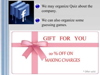GIFT FOR YOU
20 % OFF ON
MAKING CHARGES
* Offer valid
We may organize Quiz about the
company.
We can also organize some
guessing games.