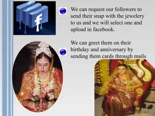 We can request our followers to
send their snap with the jewelery
to us and we will select one and
upload in facebook.
We can greet them on their
birthday and anniversary by
sending them cards through mails