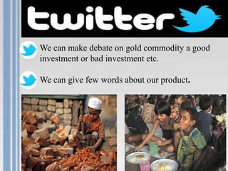 We can make debate on gold commodity a good
investment or bad investment etc.
We can give few words about our product.