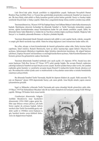 Fatih Belediyesi
2015-2019 Stratejik Planı
	 Lale Devri’nde şehir, birçok yenilikler ve değişiklikler yaşadı. Sadrazam Nevşehirli Damat
İbrahim Paşa özellikle Paris ve Viyana’dan getirttirdiği projelerden esinlenerek İstanbul’un imarına el
attı. İlk önce Haliç ıslah edildi ve Haliç kenarları gezinti yerleri haline getirildi. Suriçi ve Surdışı’ndaki
semtlerde birçok köşk ve bahçe yapıldı. Daha önce yangınlarla harap olmuş semtler yeniden inşa edildi.
	 Tanzimatdönemiise,3Kasım1839’daTopkapıSarayı’nınGülhaneBahçesi’ndenhalkaokunmasıyla
başladı. Batılılaşma sürecinin hızlandığı bu dönemde İstanbul ve Tarihi Yarımada mimariden yaşama
tarzına, eğitim kuruluşlarından sanayi kuruluşlarına kadar bir çok alanda yenilikler yaşadı. Şehir, bu
dönemde Suriçi’nden Bakırköy’e, Galata’da ise Teşvikiye yönüne doğru yayılmaya başladı. Boğaziçi’nde
Sarıyer’e ve Anadolu yakasında Bostancı ve Beykoz yönünde büyüdü.
	 Tanzimat döneminde klasik Osmanlı mimarisi terk edildi ve yeni yapılar barok, rokoko, neogotik
ve ampir gibi Batılı tarzlarda inşa edildi. Hatta bu üslup değişmesi cami mimarisine kadar nüfus etti.
	 Bu yıllar, altyapı ve kent hizmetlerinde de önemli gelişmelere sahne oldu. Haliç üzerine köprü
yapılması, tünel (metro), Rumeli Demiryolu, kent içi deniz taşımacılığı yapan Şirket-i Hayriye’nin
açılması, Şehremaneti (Belediye) örgütünün diğer belediye dairelerinin kurulması, ilk telgraf hattının
çekilmesi,ZaptiyeNezareti’ninkurulmasıveonabağlıkarakollarınaçılması,VakıfGurebaHastanesi’nin
hizmete girmesi bu gelişmelerin sadece bazılarıdır.
	 Tanzimat döneminde İstanbul tarihinde yeni sayfa açıldı. (31 Ağustos 1876). Ancak kısa süre
sonra başlayan Türk-Rus Savaşı (27 Nisan 1877) şehri paniğe boğdu. Bu savaşta Rumeli cephesine
yakınlığı nedeniyle İstanbul savaşın birçok acısını yaşadı. Kentin içinden batıya asker sevki, öte yandan
cepheden gelen hastalar ve yaralılarla savaştan kaçan Rumeli’li muhacirler kentte birçok sıkıntıya yol
açtı. Bu muhacirler sefalet içinde cami ve medreselerde ve boş alanları saran tahta ve teneke barakalarda
yaşamaya çalışıyorlardı.
	 Bu dönemde İstanbul Tarihi Yarımada, büyük bir deprem felaketi de yaşadı. Halk arasında “Üç
yüz on Depremi” denen 1894 depreminde Suriçi, çok zarar gördü. Ama büyük süratle yapım onarım
çalışmalarına girişildi.
	 İşgal ve Mütareke yıllarında Tarihi Yarımada pek aşina olmadığı büyük gösterilere şahit oldu.
19 Mayıs 1919’da Sultanahmet Meydanı’nda ilk kez kadın hatiplerin de konuşma yaptığı Fatih Mitingi
yapıldı. Mitinge 50 binden fazla insan katıldı.
	 Cumhuriyet döneminde, bölgede
özellikle Menderes’in imar hareketleri
döneminde (1954-1960) yoğun göçle bir-
likte yapı ihtiyacı ortaya çıkınca, çok katlı
beton yapılar da artmaya başladı. Şehrin
merkezi olan Tarihi Yarımada’da geniş cad-
deler açıldı ve 1950’den sonra başlayan iç
göç hareketi kentin sosyo-kültürel doku-
sunu da değiştirmeye başladı.
 