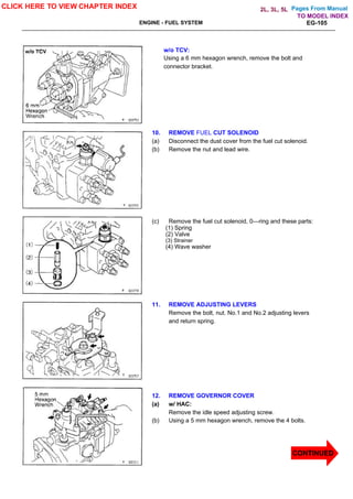 Pages From Manual
ENGINE - FUEL SYSTEM EG-105
w/o TCV:
Using a 6 mm hexagon wrench, remove the bolt and
connector bracket.
10. REMOVE FUEL CUT SOLENOID
(a) Disconnect the dust cover from the fuel cut solenoid.
(b) Remove the nut and lead wire.
(c) Remove the fuel cut solenoid, 0—ring and these parts:
(1) Spring
(2) Valve
(3) Strainer
(4) Wave washer
11. REMOVE ADJUSTING LEVERS
Remove the bolt, nut. No.1 and No.2 adjusting levers
and return spring.
12. REMOVE GOVERNOR COVER
(a) w/ HAC:
Remove the idle speed adjusting screw.
(b) Using a 5 mm hexagon wrench, remove the 4 bolts.
CLICK HERE TO VIEW CHAPTER INDEX
CONTINUED
TO MODEL INDEX
2L, 3L, 5L
 