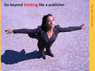 Go beyond thinking like a publisher




                                      YOU ARE A PUBLISHER
 