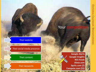 EDITORIAL CALENDAR: BRAINSTORMING
                              Your competition

      Their website


Their social media presence

                                     Google Alerts
      Their content                 Google Insights
                                        RSS Feeds
                                        Alexa.com
      Their keywords                 Spyfu.com ($)
                                  Compete.com ($$)
 