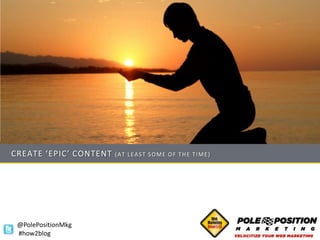 CREATE ‘EPIC’ CONTENT   (AT LEAST SOME OF THE TIME)




 @PolePositionMkg
 #how2blog
 