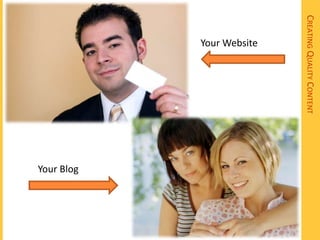 CREATING QUALITY CONTENT
     Your Website




                           Your Blog
 