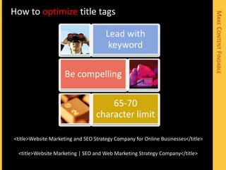 How to optimize title tags




                                                                                  MAKE CONTENT FINDABLE
<title>Website Marketing and SEO Strategy Company for Online Businesses</title>

 <title>Website Marketing | SEO and Web Marketing Strategy Company</title>
 