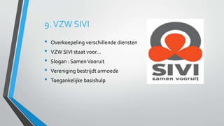 9. VZW SIVI 
• Overkoepeling verschillende diensten 
• VZW SIVI staat voor… 
• Slogan : Samen Vooruit 
• Vereniging bestrijdt armoede 
• Toegankelijke basishulp 
 