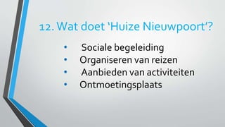 12. Wat doet ‘Huize Nieuwpoort’? 
• Sociale begeleiding 
• Organiseren van reizen 
• Aanbieden van activiteiten 
• Ontmoetingsplaats 
 