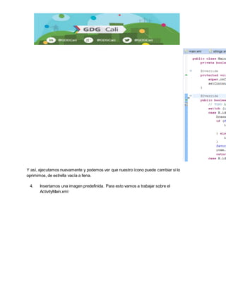 Y así, ejecutamos nuevamente y podemos ver que nuestro ícono puede cambiar si lo 
oprimimos, de estrella vacía a llena. 
4. Insertamos una imagen predefinida. Para esto vamos a trabajar sobre el 
ActivityMain.xml 
 
