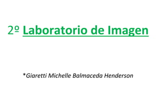 2º Laboratorio de Imagen
*Giaretti Michelle Balmaceda Henderson
 