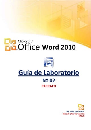 Word 2010


Guía de Laboratorio
       N º 02
       PARRAFO




                      Ing. Pablo Cesar Ttito C.
                 Microsoft Office User Specialist
                                        (MOUS)
 