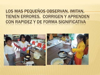 LOS MAS PEQUEÑOS OBSERVAN, IMITAN,
TIENEN ERRORES, CORRIGEN Y APRENDEN
CON RAPIDEZ Y DE FORMA SIGNIFICATIVA
 