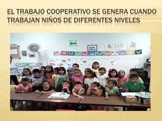 EL TRABAJO COOPERATIVO SE GENERA CUANDO
TRABAJAN NIÑOS DE DIFERENTES NIVELES
 