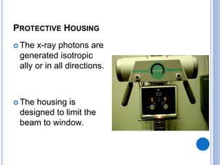 PROTECTIVE HOUSING 
 The x-ray photons are 
generated isotropic 
ally or in all directions. 
 The housing is 
designed to limit the 
beam to window. 
 