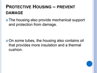 PROTECTIVE HOUSING – PREVENT 
DAMAGE 
 The housing also provide mechanical support 
and protection from damage. 
 On some tubes, the housing also contains oil 
that provides more insulation and a thermal 
cushion. 
 