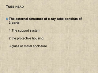 TUBE HEAD 
 The external structure of x-ray tube consists of 
3 parts 
1.The support system 
2.the protective housing 
3.glass or metal enclosure 
 