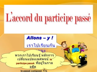 Allons – y !Allons – y !
เราไปเรียนกัน
เลยนะ
พวกเราไปเรียนรู้ หลักการพวกเราไปเรียนรู้ หลักการ
เปลี่ยนแปลงเพศพจน์เปลี่ยนแปลงเพศพจน์ lele
participe passéparticipe passé ที่อยู่ในกาลที่อยู่ในกาล
อดีตอดีต
le passé composéle passé composé กันกัน
 