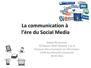 La communication à
l’ère du Social Media
               Nadya Benyounes
         TD Master MEEF (Master 1 et 2)
     Parcours Documentation et Information
          IUFM Aix-Marseille Université
                  28 09 2012
 
