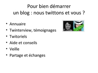 Pour bien démarrer
     un blog : nous twittons et vous ?
•   Annuaire
•   Twinterview, témoignages
•   Twitoriels
•   Aide et conseils
•   Veille
•   Partage et échanges
 
