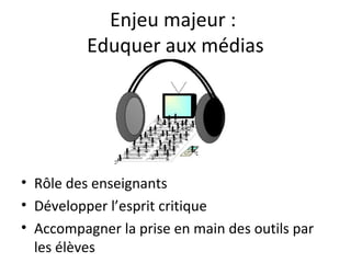 Enjeu majeur :
          Eduquer aux médias




• Rôle des enseignants
• Développer l’esprit critique
• Accompagner la prise en main des outils par
  les élèves
 
