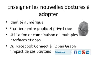Enseigner les nouvelles postures à
             adopter
• Identité numérique
• Frontière entre public et privé floue
• Utilisation et combinaison de multiples
  interfaces et apps
• Du Facebook Connect à l’Open Graph
  l’impact de ces boutons
                                       © Morganimation / Fotolia / Photomontage JdN
 