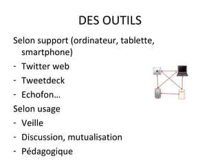 DES OUTILS
Selon support (ordinateur, tablette,
  smartphone)
- Twitter web
- Tweetdeck
- Echofon…
Selon usage
- Veille
- ...