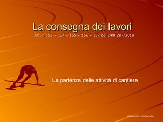 La consegna dei lavoriLa consegna dei lavori
Art. n.153 – 154 – 155 – 156 – 157 del DPR 207/2010Art. n.153 – 154 – 155 – 156 – 157 del DPR 207/2010
alessandro trevisanello
La partenza delle attività di cantiere
 