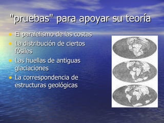 "pruebas" para apoyar su teoría  El paralelismo de las costas  La distribución de ciertos fósiles Las huellas de antiguas glaciaciones La correspondencia de  estructuras geológicas 