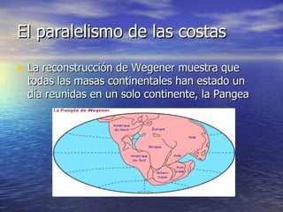 El paralelismo de las costas  La reconstrucción de Wegener muestra que todas las masas continentales han estado un día reunidas en un solo continente, la Pangea  