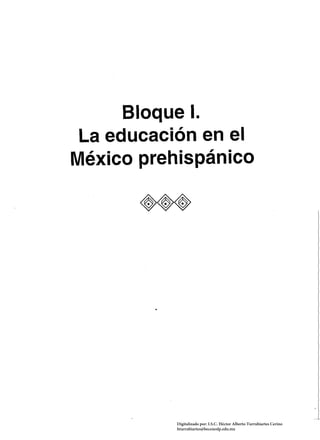 Bloque l. 

La educación en el 

México prehispánico 

Digitalizado por: I.S.C. Hèctor Alberto Turrubiartes Cerino
hturrubiartes@beceneslp.edu.mx
 