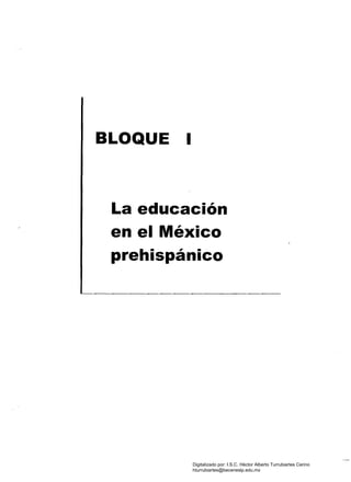 BLOQUE I
La educación 

en el México 

prehispánico 

Digitalizado por: I.S.C. Hèctor Alberto Turrubiartes Cerino
hturrubiartes@beceneslp.edu.mx
 