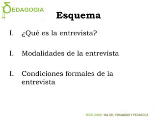 Esquema
I. ¿Qué es la entrevista?
I. Modalidades de la entrevista
I. Condiciones formales de la
entrevista
 