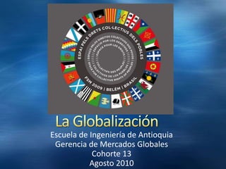 La Globalización Escuela de Ingeniería de Antioquia Gerencia de Mercados Globales  Cohorte 13 Agosto 2010 