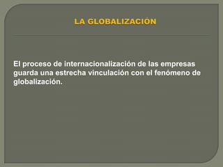 El proceso de internacionalización de las empresas
guarda una estrecha vinculación con el fenómeno de
globalización.

 