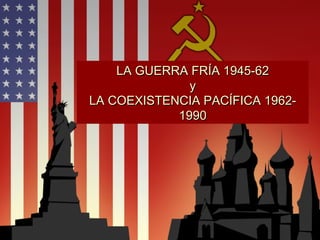 LA GUERRA FRÍA 1945-62LA GUERRA FRÍA 1945-62
yy
LA COEXISTENCIA PACÍFICA 1962-LA COEXISTENCIA PACÍFICA 1962-
19901990
 