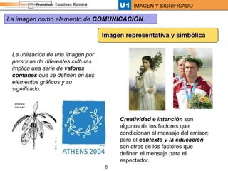 La utilización de una imagen por personas de diferentes culturas implica una serie de  valores comunes  que se definen en sus elementos gráficos y su significado. Imagen representativa y simbólica Creatividad e intención  son algunos de los factores que condicionan el mensaje del emisor; pero el  contexto y la educación  son otros de los factores que definen el mensaje para el espectador.  La imagen como elemento de  COMUNICACIÓN 