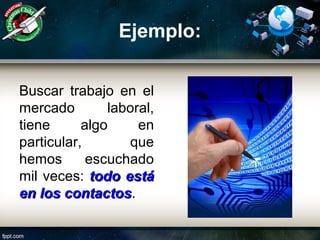 Ejemplo:
Buscar trabajo en el
mercado laboral,
tiene algo en
particular, que
hemos escuchado
mil veces: todo estátodo está
en los contactosen los contactos.
 