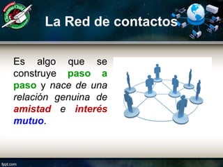 La Red de contactos
Es algo que se
construye paso a
paso y nace de una
relación genuina de
amistad e interés
mutuo.
 